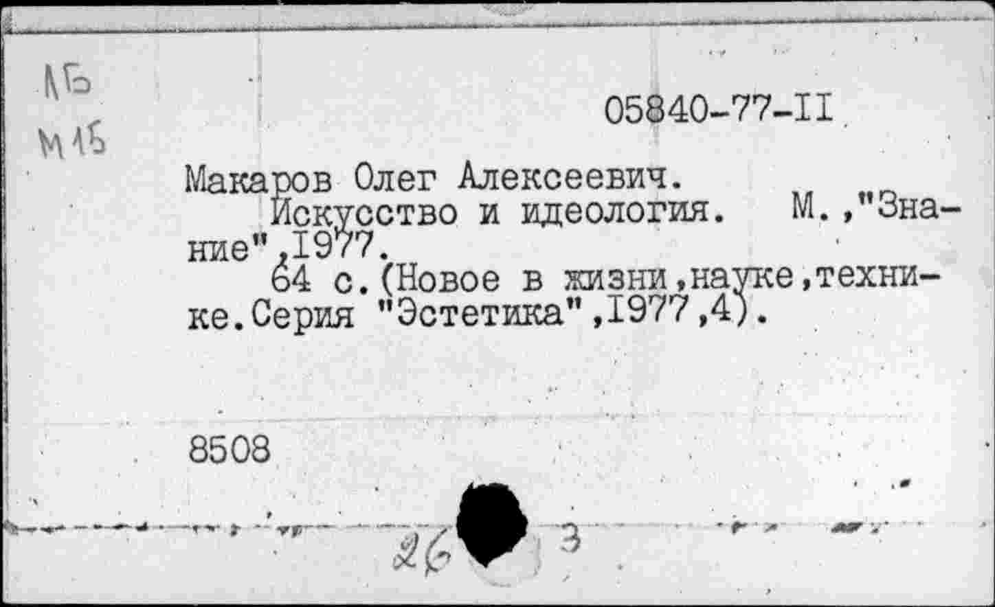 ﻿05840-77-1I
Макаров Олег Алексеевич.
Искусство и идеология. М.,”3на ние".1977.
64 с.(Новое в жизни»науке»технике. Серия "Эстетика”,1977,4).
8508